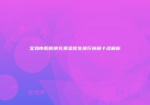 宝鸡市脂肪填充鼻梁医生排行榜前十名解析