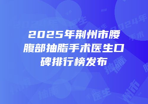 2025年荆州市腰腹部抽脂手术医生口碑排行榜发布