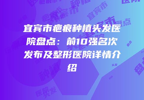 宜宾市疤痕种植头发医院盘点：前10强名次发布及整形医院详情介绍