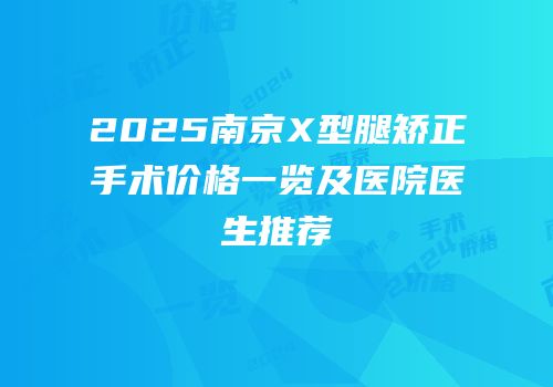 2025南京X型腿矫正手术价格一览及医院医生推荐