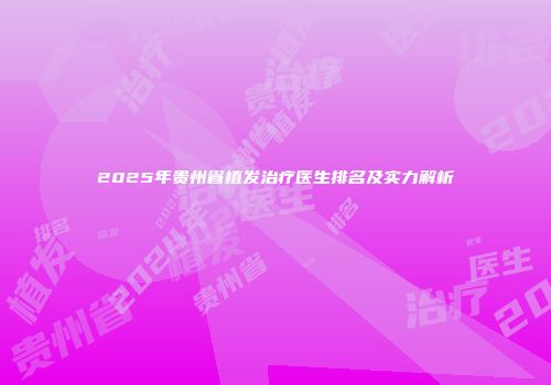 2025年贵州省植发治疗医生排名及实力解析