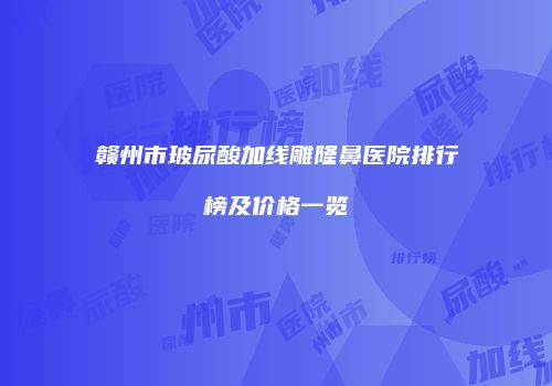 赣州市玻尿酸加线雕隆鼻医院排行榜及价格一览
