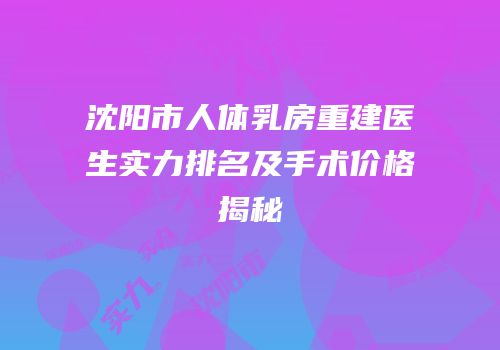 沈阳市人体乳房重建医生实力排名及手术价格揭秘