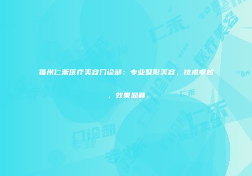 福州仁禾医疗美容门诊部：专业整形美容，技术卓越，效果显著