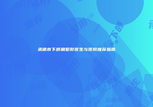承德市下颌角整形医生与医院推荐指南