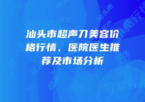 汕头市超声刀美容价格行情、医院医生推荐及市场分析