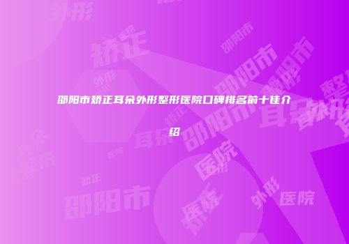 邵阳市矫正耳朵外形整形医院口碑排名前十佳介绍