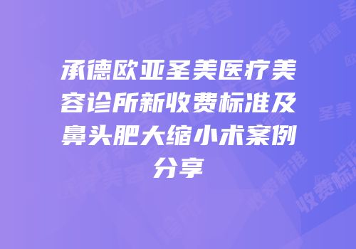 承德欧亚圣美医疗美容诊所新收费标准及鼻头肥大缩小术案例分享