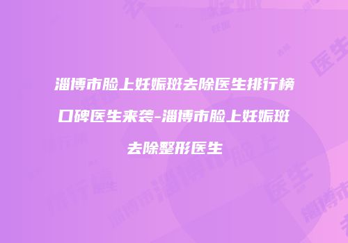 淄博市脸上妊娠斑去除医生排行榜口碑医生来袭-淄博市脸上妊娠斑去除整形医生