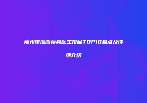 随州市溶脂瘦身医生排名TOP10盘点及详细介绍