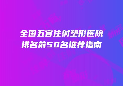 全国五官注射塑形医院排名前50名推荐指南