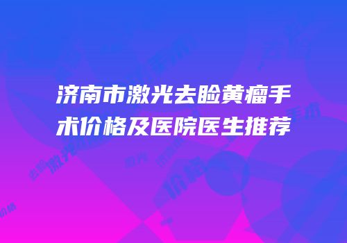 济南市激光去睑黄瘤手术价格及医院医生推荐