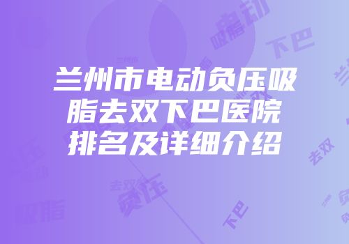 兰州市电动负压吸脂去双下巴医院排名及详细介绍