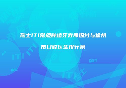 瑞士ITI常规种植牙寿命探讨与徐州市口腔医生排行榜