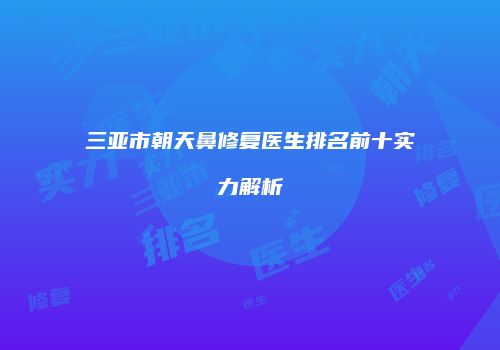 三亚市朝天鼻修复医生排名前十实力解析