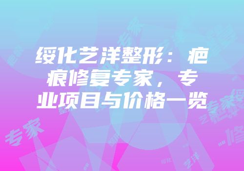 绥化艺洋整形：疤痕修复专家，专业项目与价格一览