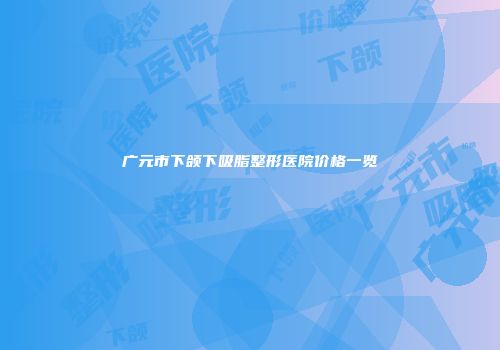 广元市下颌下吸脂整形医院价格一览