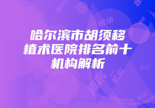 哈尔滨市胡须移植术医院排名前十机构解析