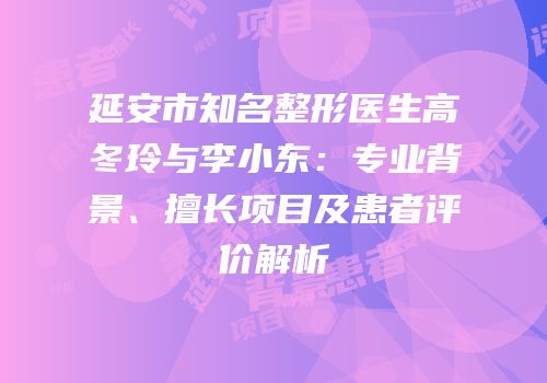 延安市知名整形医生高冬玲与李小东：专业背景、擅长项目及患者评价解析