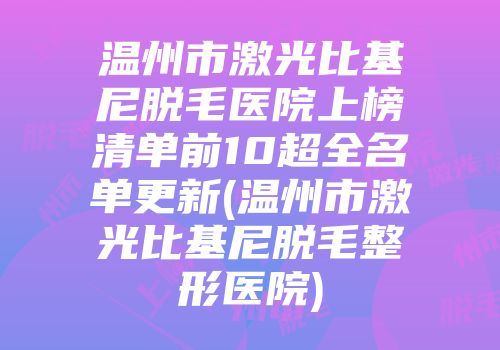温州市激光比基尼脱毛医院上榜清单前10超全名单更新(温州市激光比基尼脱毛整形医院)