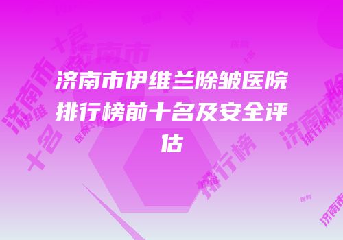 济南市伊维兰除皱医院排行榜前十名及安全评估