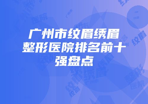 广州市纹眉绣眉整形医院排名前十强盘点