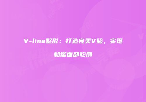 V-line整形：打造完美V脸，实现和谐面部轮廓