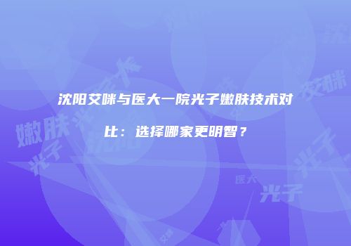 沈阳艾咪与医大一院光子嫩肤技术对比：选择哪家更明智？