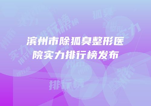 滨州市除狐臭整形医院实力排行榜发布