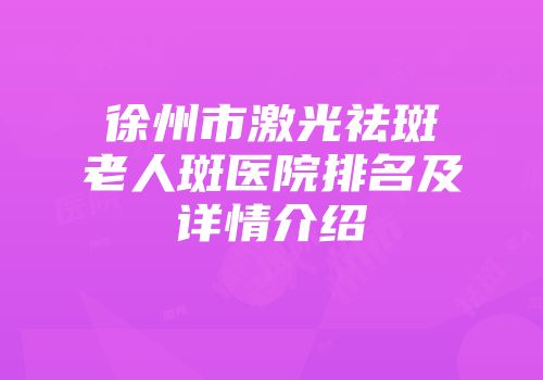 徐州市激光祛斑老人斑医院排名及详情介绍