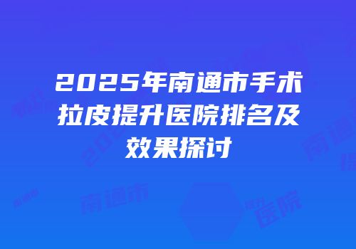 2025年南通市手术拉皮提升医院排名及效果探讨