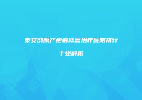 泰安剖腹产疤痕修复治疗医院排行十强解析