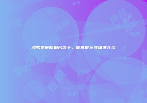 改脸型医院排名前十：权威推荐与详细介绍