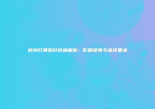 杭州打瘦脸针价格解析：影响因素与选择要点
