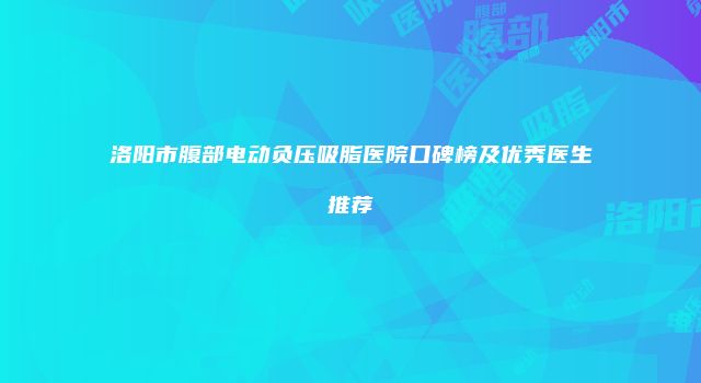 洛阳市腹部电动负压吸脂医院口碑榜及优秀医生推荐