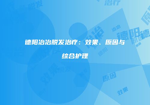 德阳冶冶脱发治疗：效果、原因与综合护理