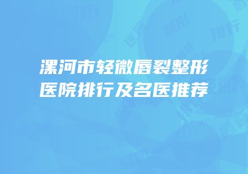 漯河市轻微唇裂整形医院排行及名医推荐