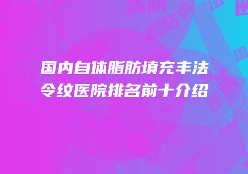 国内自体脂肪填充丰法令纹医院排名前十介绍