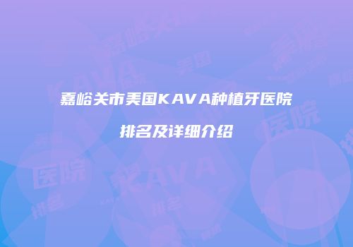 嘉峪关市美国KAVA种植牙医院排名及详细介绍