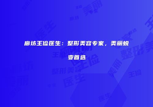 廊坊王俭医生：整形美容专家，美丽蜕变首选