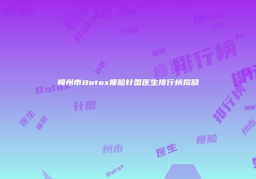 朔州市Botox瘦脸针图医生排行榜揭晓