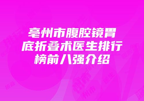 亳州市腹腔镜胃底折叠术医生排行榜前八强介绍