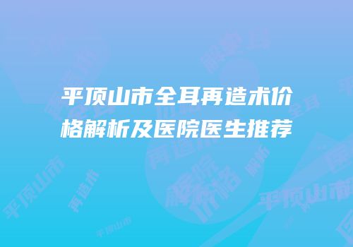 平顶山市全耳再造术价格解析及医院医生推荐