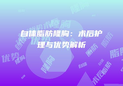 自体脂肪隆胸：术后护理与优势解析