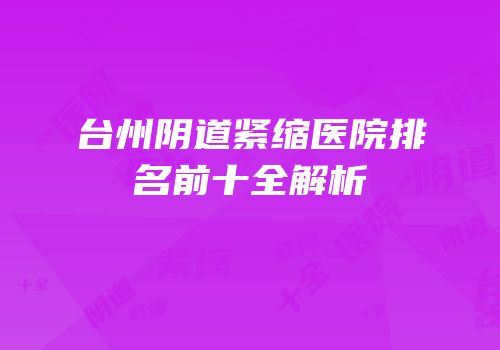 台州阴道紧缩医院排名前十全解析