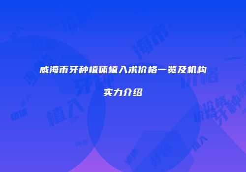 威海市牙种植体植入术价格一览及机构实力介绍