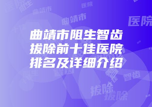 曲靖市阻生智齿拔除前十佳医院排名及详细介绍
