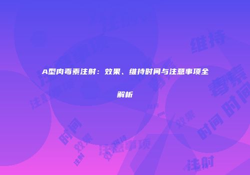 A型肉毒素注射：效果、维持时间与注意事项全解析