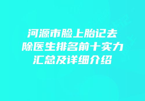 河源市脸上胎记去除医生排名前十实力汇总及详细介绍