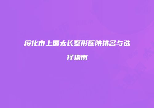 绥化市上唇太长整形医院排名与选择指南